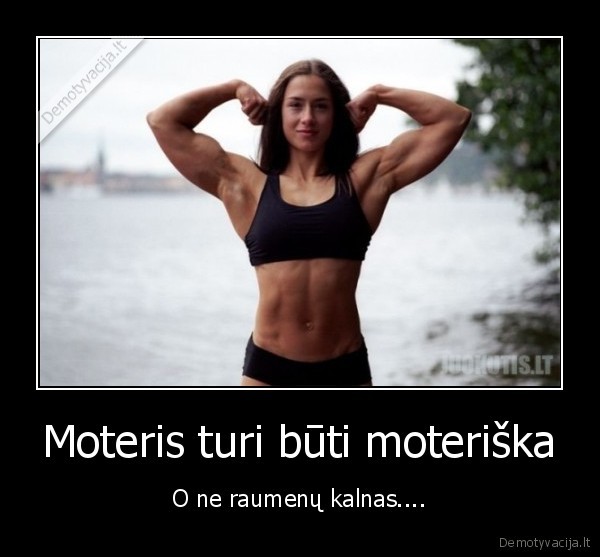 Moteris turi būti moteriška - O ne raumenų kalnas..... 