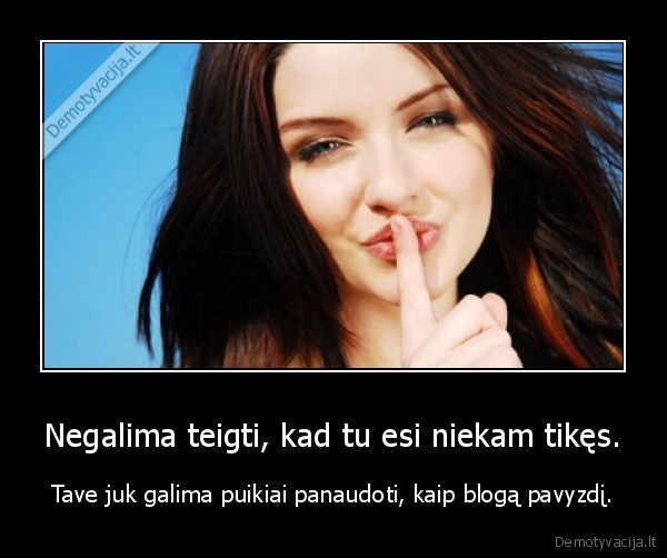 Negalima teigti, kad tu esi niekam tikęs. - Tave juk galima puikiai panaudoti, kaip blogą pavyzdį.. 