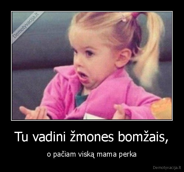 Tu vadini žmones bomžais, - o pačiam viską mama perka. 