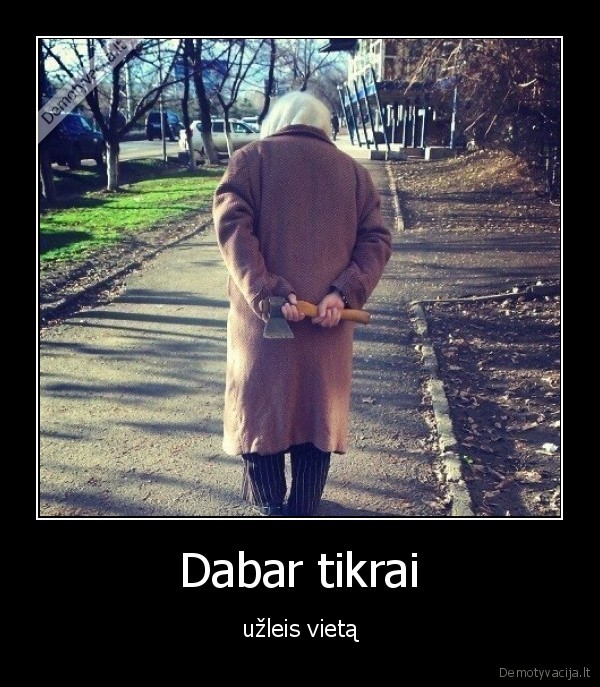 Dabar tikrai - užleis vietą. 