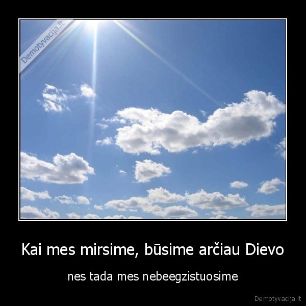 Kai mes mirsime, būsime arčiau Dievo - nes tada mes nebeegzistuosime