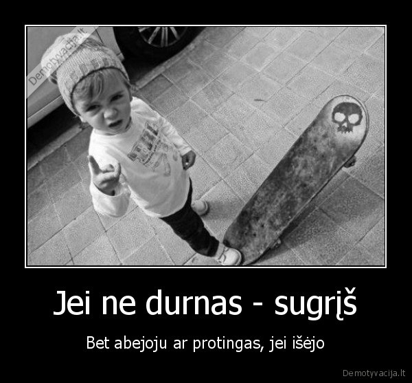 Jei ne durnas - sugrįš - Bet abejoju ar protingas, jei išėjo. 