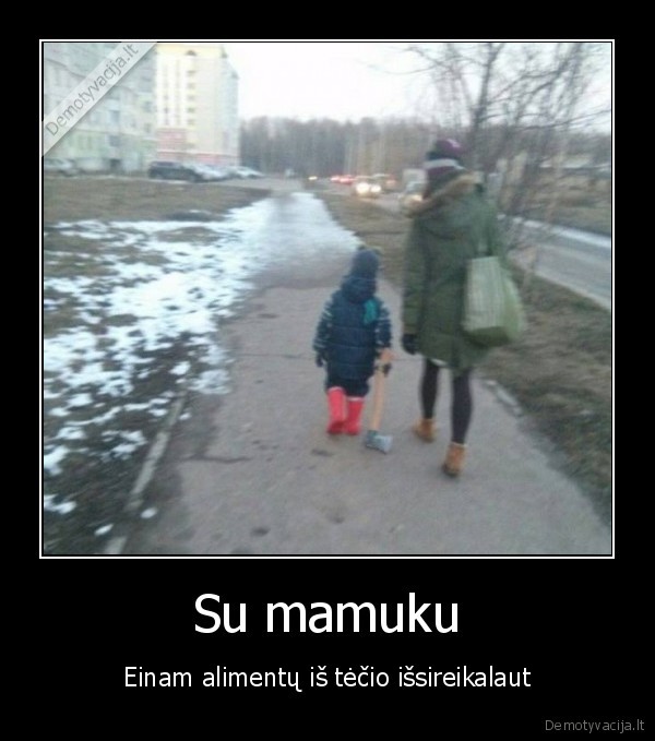 Su mamuku - Einam alimentų iš tėčio išsireikalaut. 