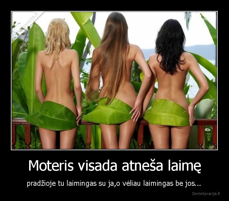 Moteris visada atneša laimę -  pradžioje tu laimingas su ja,o vėliau laimingas be jos... . 