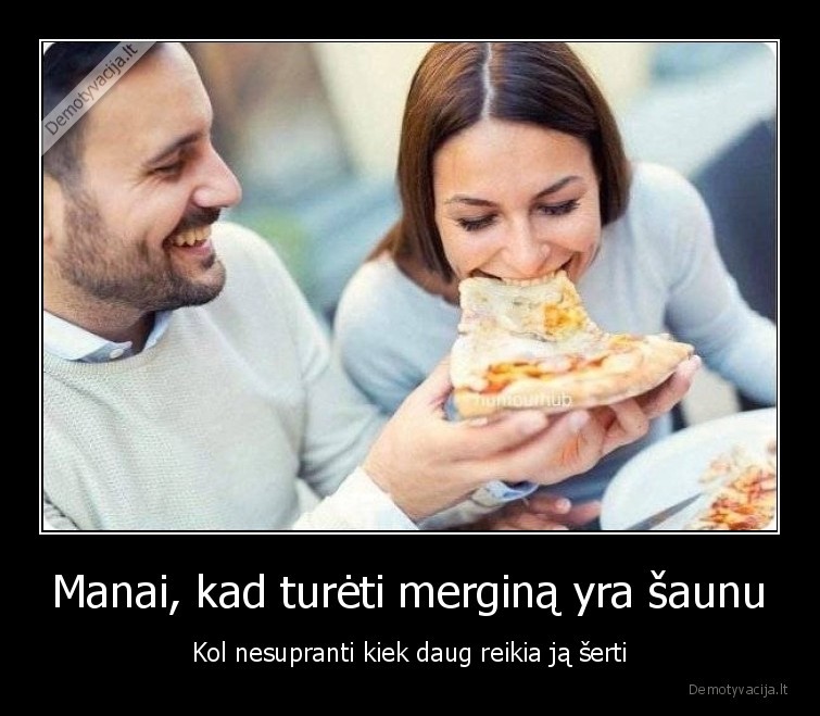 Manai, kad turėti merginą yra šaunu - Kol nesupranti kiek daug reikia ją šerti. 