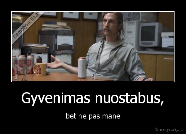 Gyvenimas nuostabus, - bet ne pas mane. 