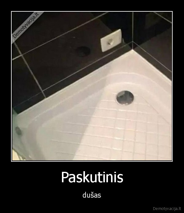 Paskutinis - dušas. 