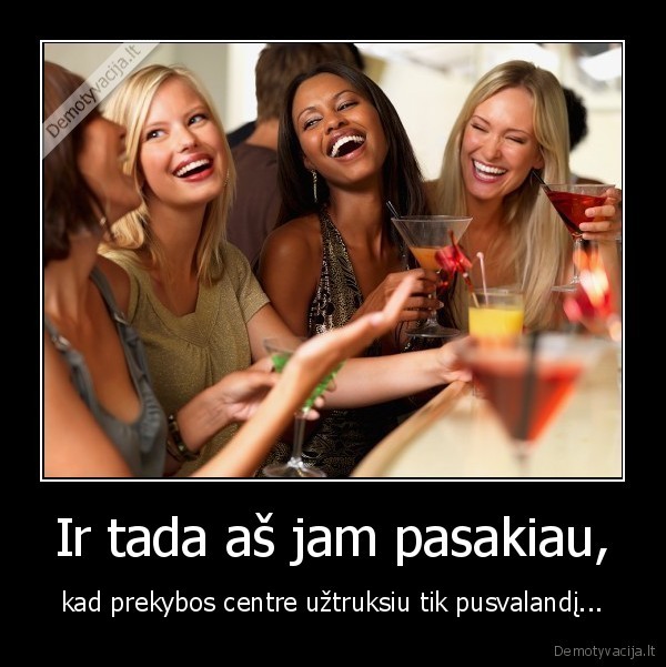 Ir tada aš jam pasakiau, - kad prekybos centre užtruksiu tik pusvalandį.... 