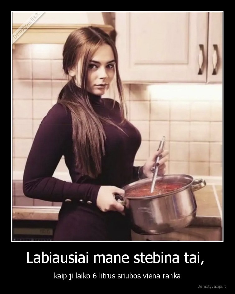 Labiausiai mane stebina tai,  - kaip ji laiko 6 litrus sriubos viena ranka. 