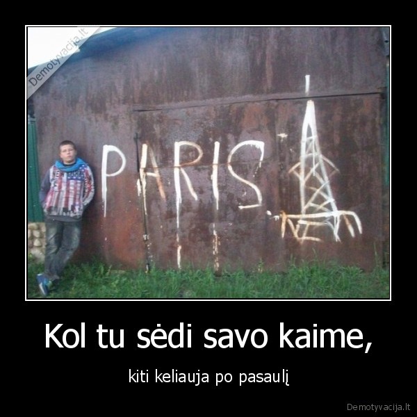 Kol tu sėdi savo kaime, - kiti keliauja po pasaulį. 