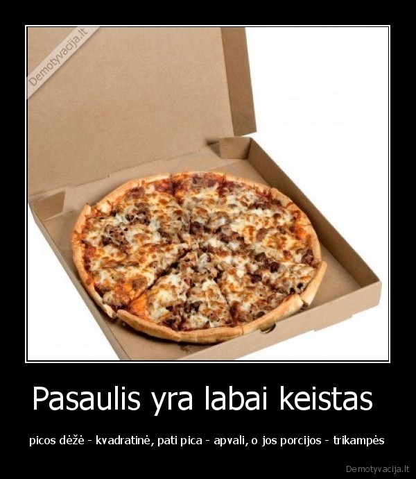 Pasaulis yra labai keistas  - picos dėžė - kvadratinė, pati pica - apvali, o jos porcijos - trikampės. 