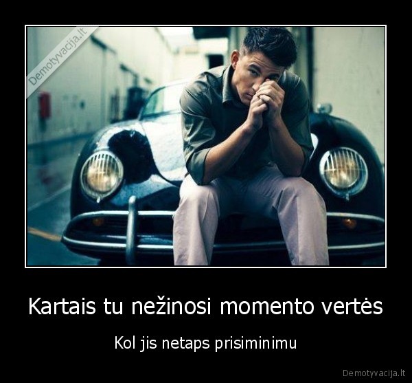 Kartais tu nežinosi momento vertės - Kol jis netaps prisiminimu. 