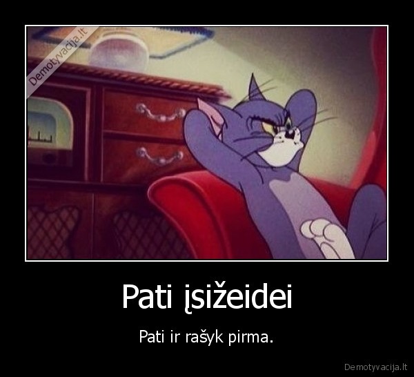 Pati įsižeidei - Pati ir rašyk pirma.. 