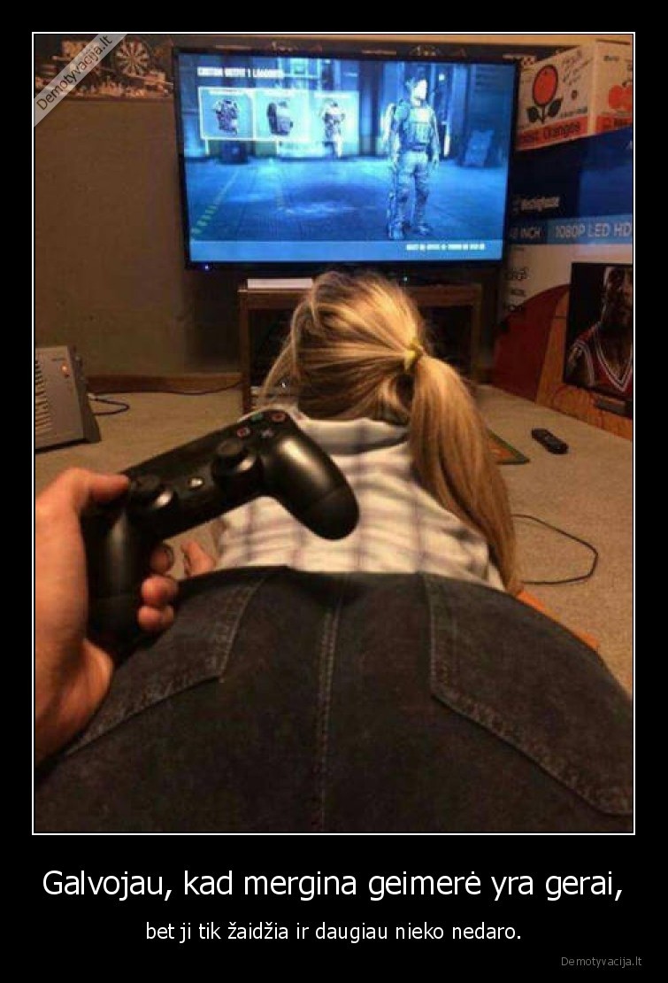 Galvojau, kad mergina geimerė yra gerai, - bet ji tik žaidžia ir daugiau nieko nedaro.. 