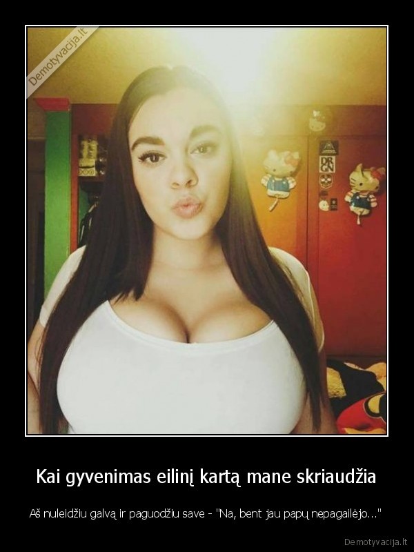 Kai gyvenimas eilinį kartą mane skriaudžia - Aš nuleidžiu galvą ir paguodžiu save - 