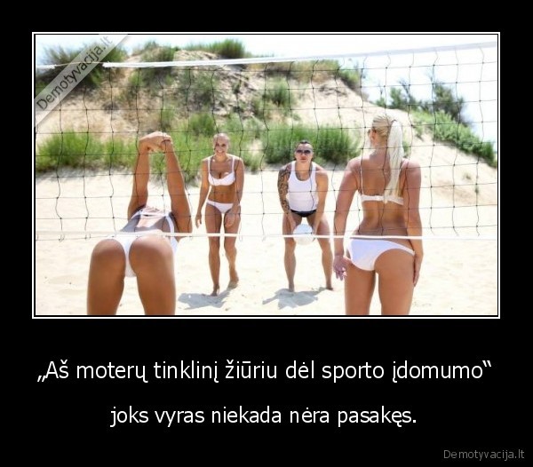 „Aš moterų tinklinį žiūriu dėl sporto įdomumo“ - joks vyras niekada nėra pasakęs.. 