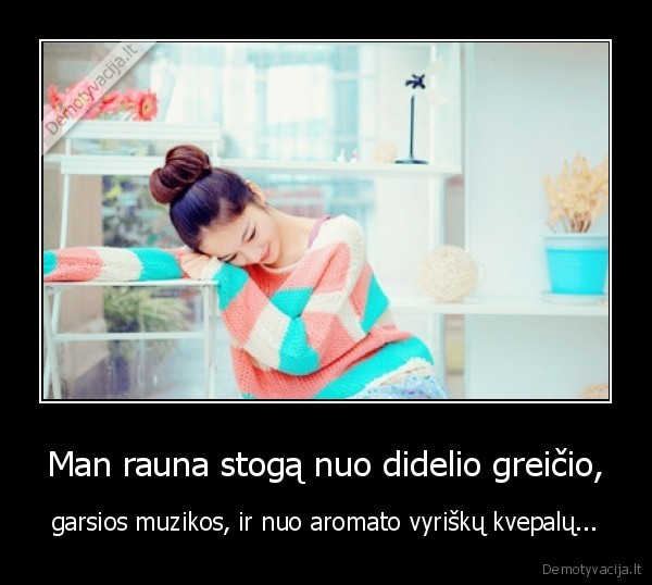 Man rauna stogą nuo didelio greičio, - garsios muzikos, ir nuo aromato vyriškų kvepalų.... 