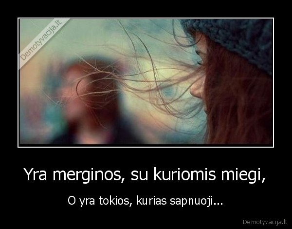 Yra merginos, su kuriomis miegi, - O yra tokios, kurias sapnuoji.... 