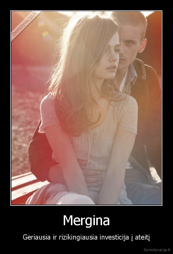 Mergina - Geriausia ir rizikingiausia investicija į ateitį. 