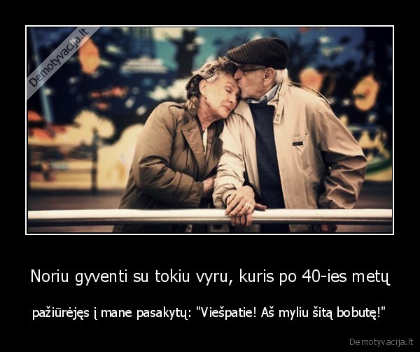 Noriu gyventi su tokiu vyru, kuris po 40-ies metų - pažiūrėjęs į mane pasakytų: 