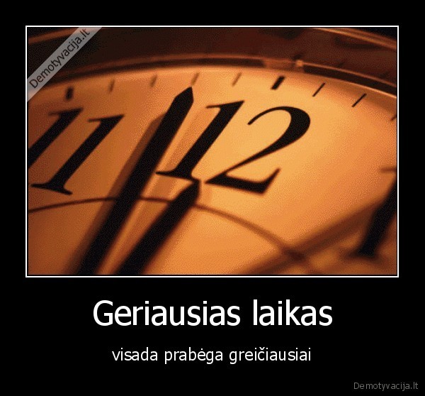 Geriausias laikas - visada prabėga greičiausiai. 