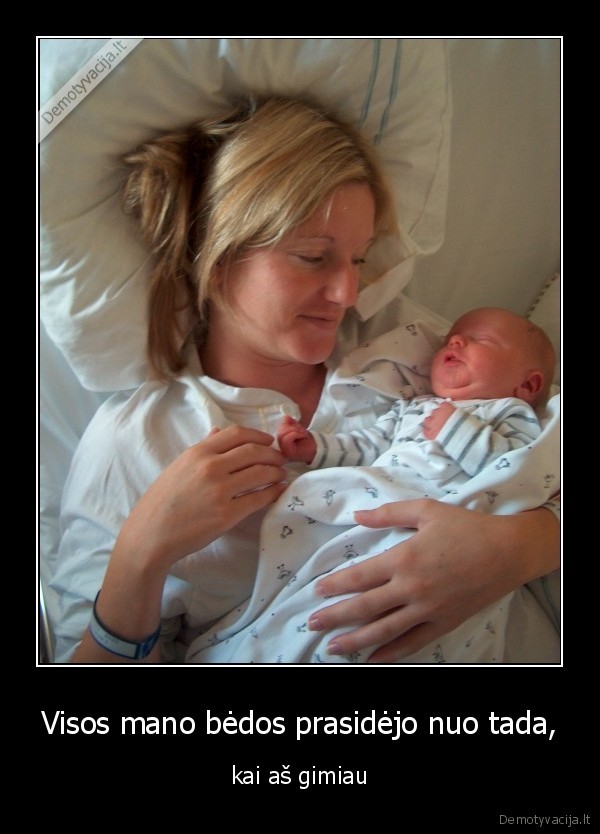 Visos mano bėdos prasidėjo nuo tada, - kai aš gimiau. 