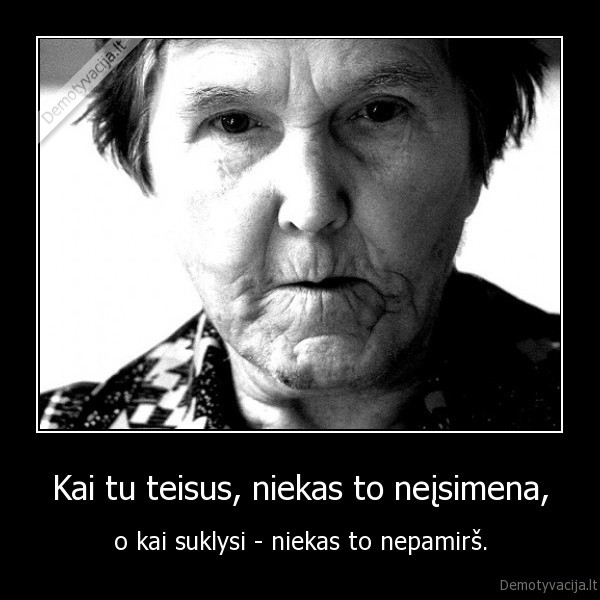 Kai tu teisus, niekas to neįsimena, - o kai suklysi - niekas to nepamirš.. 