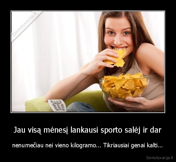 Jau visą mėnesį lankausi sporto salėj ir dar - nenumečiau nei vieno kilogramo... Tikriausiai genai kalti.... 
