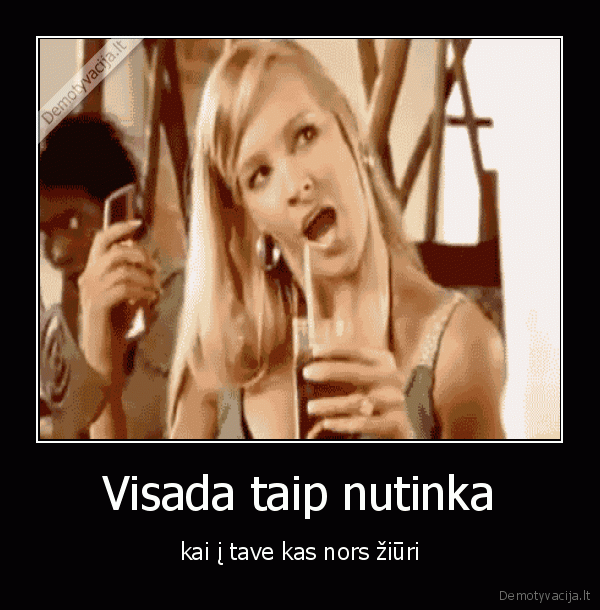 Visada taip nutinka - kai į tave kas nors žiūri. 