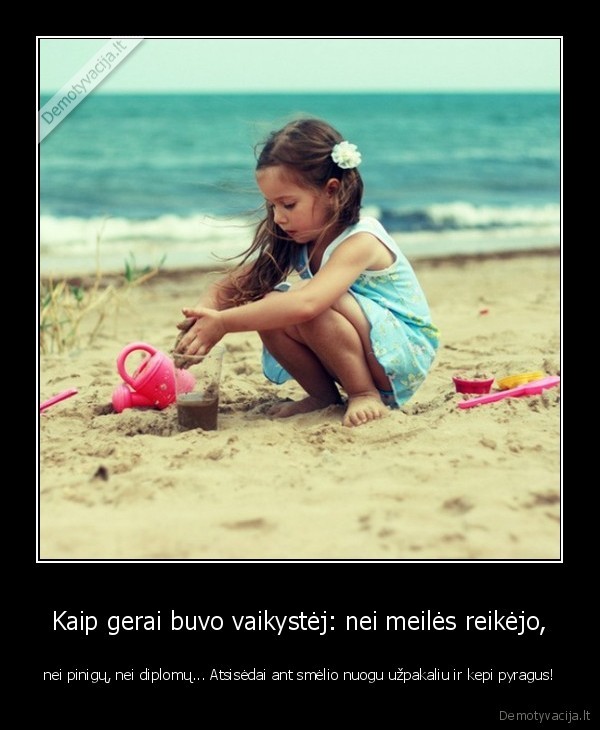 Kaip gerai buvo vaikystėj: nei meilės reikėjo, - nei pinigų, nei diplomų... Atsisėdai ant smėlio nuogu užpakaliu ir kepi pyragus!. 