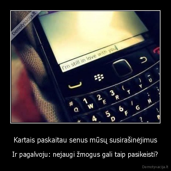 Kartais paskaitau senus mūsų susirašinėjimus - Ir pagalvoju: nejaugi žmogus gali taip pasikeisti?. 