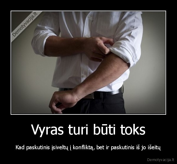 Vyras turi būti toks - Kad paskutinis įsiveltų į konfliktą, bet ir paskutinis iš jo išeitų. 