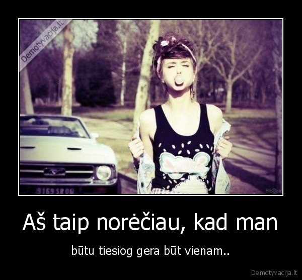 Aš taip norėčiau, kad man - būtu tiesiog gera būt vienam... 