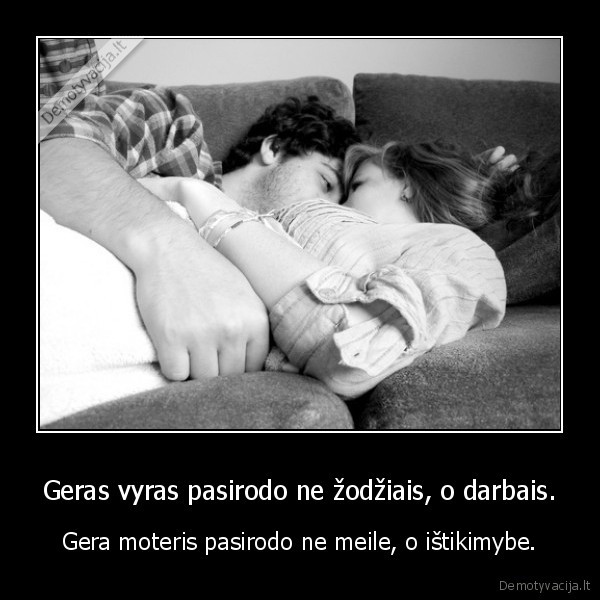 Geras vyras pasirodo ne žodžiais, o darbais. - Gera moteris pasirodo ne meile, o ištikimybe.. 