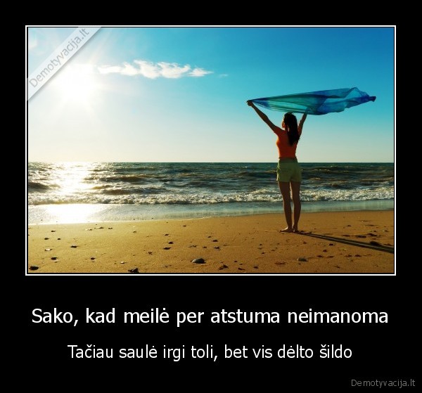 Sako, kad meilė per atstuma neimanoma - Tačiau saulė irgi toli, bet vis dėlto šildo. 
