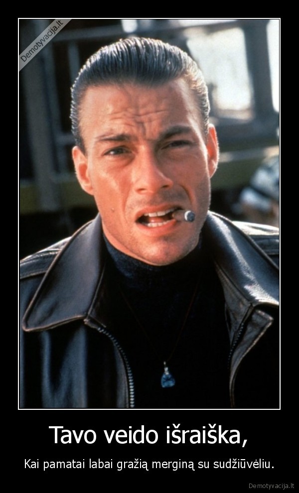 Tavo veido išraiška, - Kai pamatai labai gražią merginą su sudžiūvėliu.. 