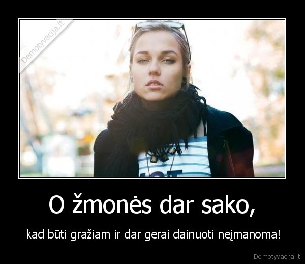O žmonės dar sako, -  kad būti gražiam ir dar gerai dainuoti neįmanoma!. 