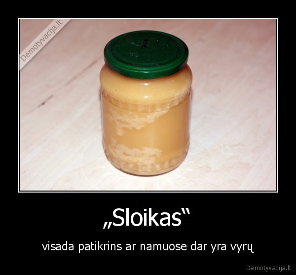 „Sloikas“ - visada patikrins ar namuose dar yra vyrų. 