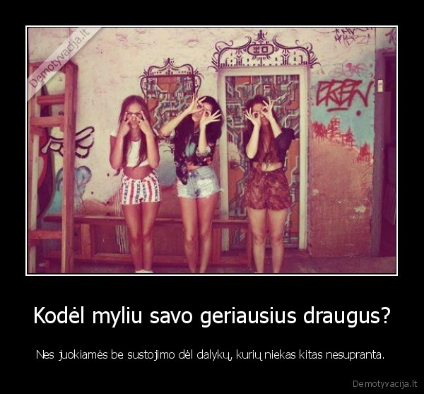 Kodėl myliu savo geriausius draugus? - Nes juokiamės be sustojimo dėl dalykų, kurių niekas kitas nesupranta.. 