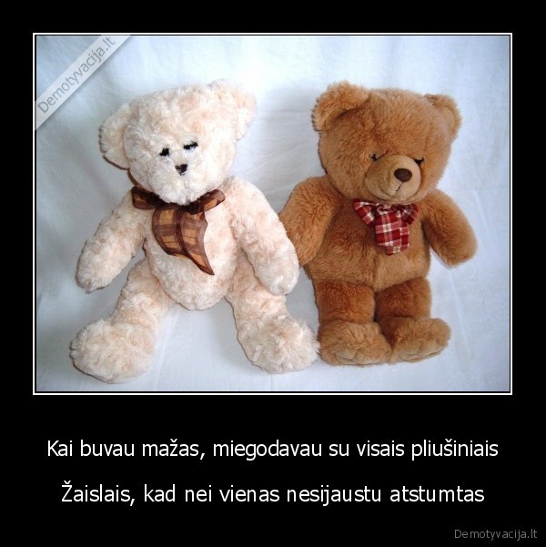 Kai buvau mažas, miegodavau su visais pliušiniais - Žaislais, kad nei vienas nesijaustu atstumtas. 