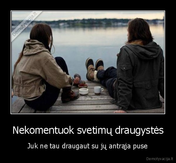 Nekomentuok svetimų draugystės - Juk ne tau draugaut su jų antrąja puse. 