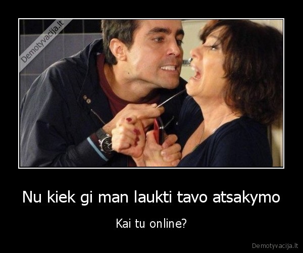 Nu kiek gi man laukti tavo atsakymo - Kai tu online?. 