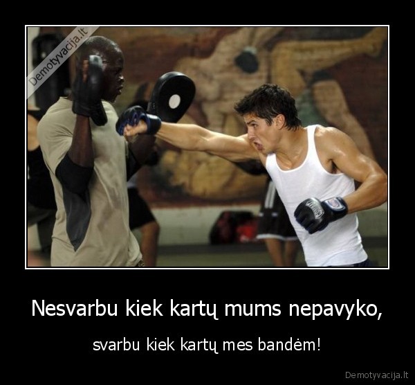 Nesvarbu kiek kartų mums nepavyko, - svarbu kiek kartų mes bandėm!. 