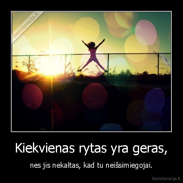 Kiekvienas rytas yra geras, - nes jis nekaltas, kad tu neišsimiegojai.. 