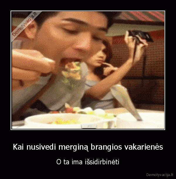 Kai nusivedi merginą brangios vakarienės - O ta ima išsidirbinėti. 