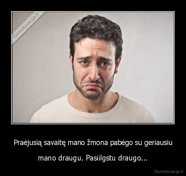 Praėjusią savaitę mano žmona pabėgo su geriausiu - mano draugu. Pasiilgstu draugo.... 