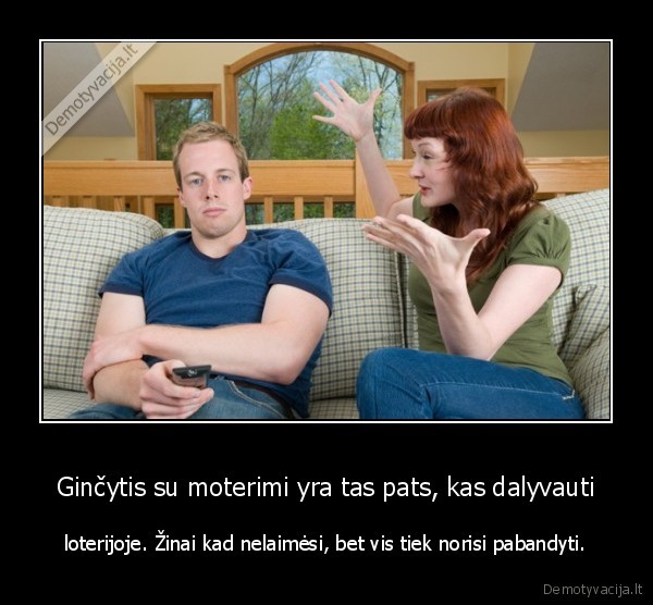 Ginčytis su moterimi yra tas pats, kas dalyvauti - loterijoje. Žinai kad nelaimėsi, bet vis tiek norisi pabandyti.. 
