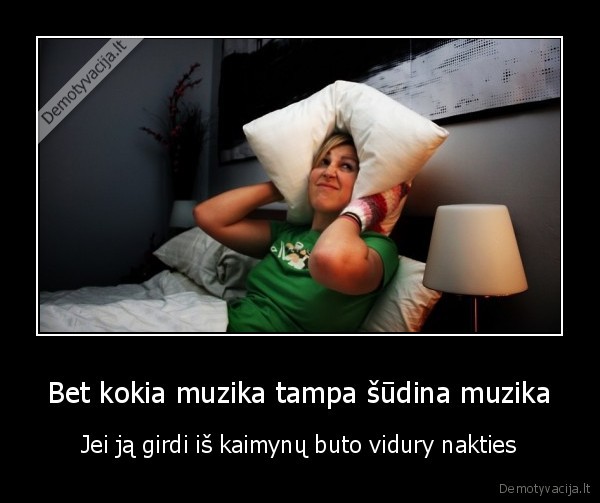 Bet kokia muzika tampa šūdina muzika - Jei ją girdi iš kaimynų buto vidury nakties. 