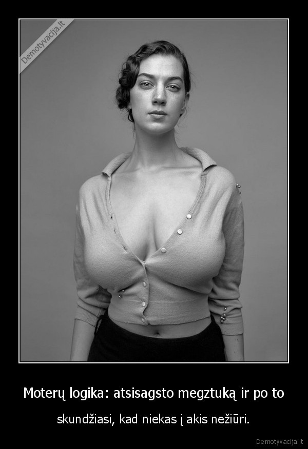 Moterų logika: atsisagsto megztuką ir po to - skundžiasi, kad niekas į akis nežiūri.. 