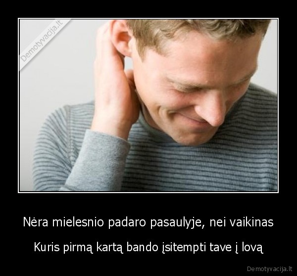 Nėra mielesnio padaro pasaulyje, nei vaikinas - Kuris pirmą kartą bando įsitempti tave į lovą. 